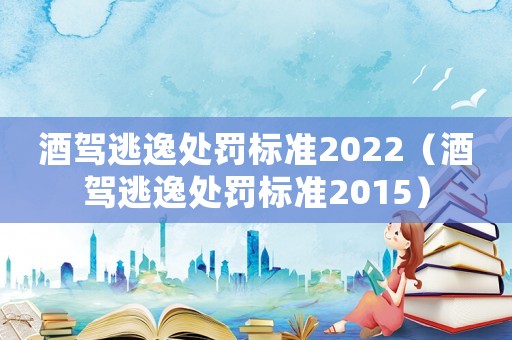 酒駕逃逸處罰標準2022（酒駕逃逸處罰標準2015）