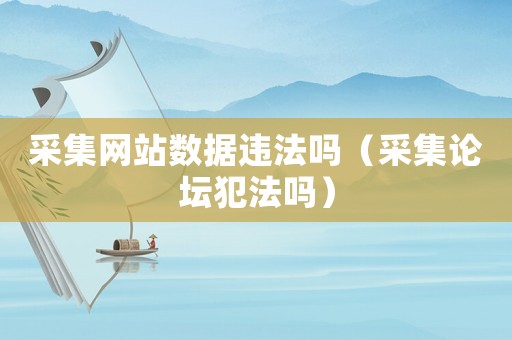 采集網(wǎng)站數(shù)據(jù)違法嗎（采集論壇犯法嗎）