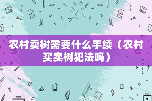 農(nóng)村賣樹(shù)需要什么手續(xù)（農(nóng)村買賣樹(shù)犯法嗎）