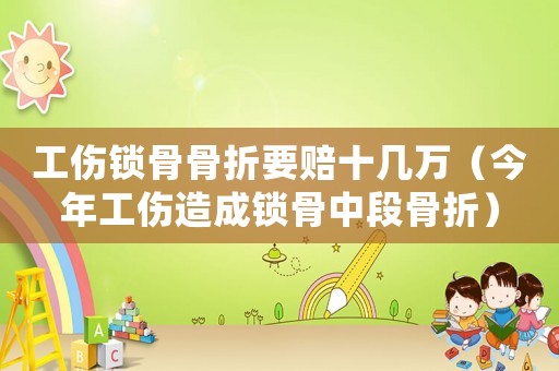 工傷鎖骨骨折要賠十幾萬（今年工傷造成鎖骨中段骨折）