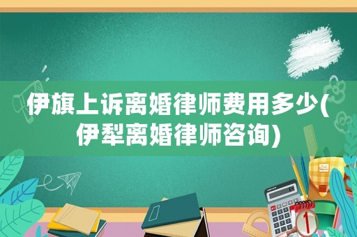 伊旗上訴離婚律師費用多少(伊犁離婚律師咨詢)
