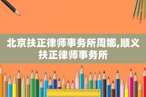 北京扶正律師事務所周娜,順義扶正律師事務所