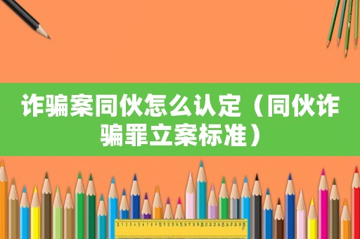 詐騙案同伙怎么認定（同伙詐騙罪立案標準）