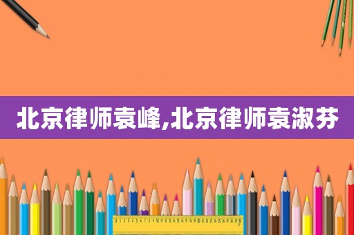 北京律師袁峰,北京律師袁淑芬