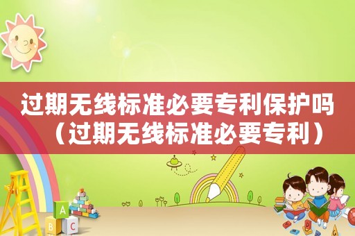 過期無線標準必要專利保護嗎（過期無線標準必要專利）