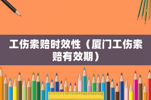 工傷索賠時效性（廈門工傷索賠有效期）