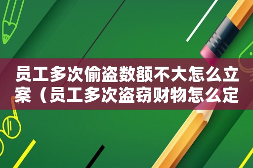 員工多次偷盜數(shù)額不大怎么立案（員工多次盜竊財物怎么定罪）