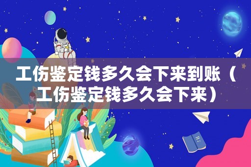 工傷鑒定錢多久會(huì)下來(lái)到賬（工傷鑒定錢多久會(huì)下來(lái)）