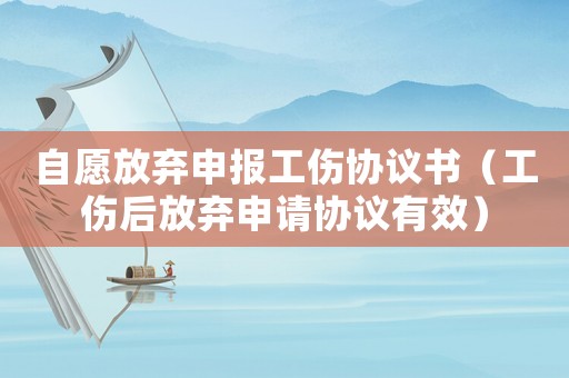 自愿放棄申報工傷協議書（工傷后放棄申請協議有效）