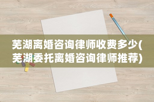蕪湖離婚咨詢(xún)律師收費(fèi)多少(蕪湖委托離婚咨詢(xún)律師推薦)