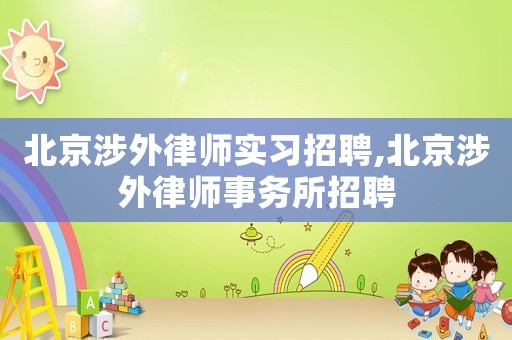 北京涉外律師實習招聘,北京涉外律師事務所招聘