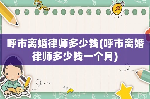 呼市離婚律師多少錢(呼市離婚律師多少錢一個(gè)月)