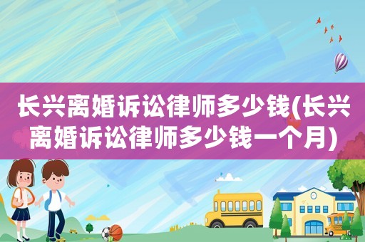 長興離婚訴訟律師多少錢(長興離婚訴訟律師多少錢一個月)