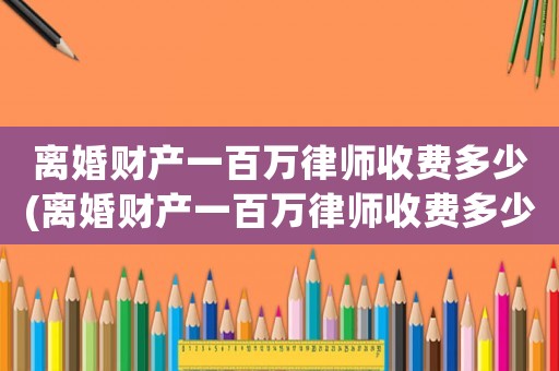 離婚財產一百萬律師收費多少(離婚財產一百萬律師收費多少錢)