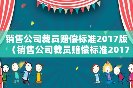 銷售公司裁員賠償標準2017版（銷售公司裁員賠償標準2017）