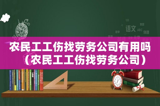 農(nóng)民工工傷找勞務(wù)公司有用嗎（農(nóng)民工工傷找勞務(wù)公司）