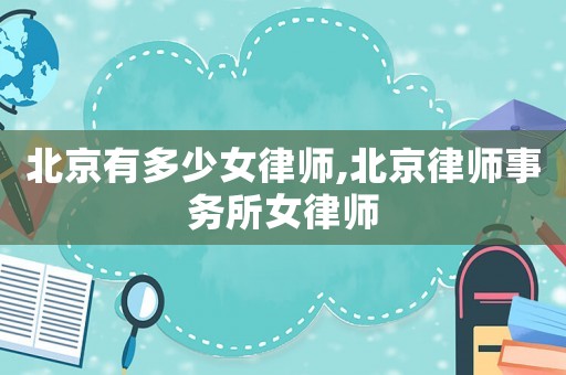 北京有多少女律師,北京律師事務所女律師