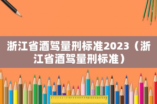 浙江省酒駕量刑標準2023（浙江省酒駕量刑標準）