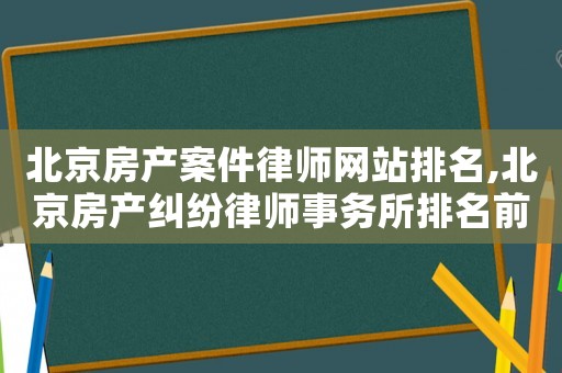 北京房產案件律師網站排名,北京房產糾紛律師事務所排名前十名