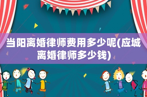 當陽離婚律師費用多少呢(應城離婚律師多少錢)