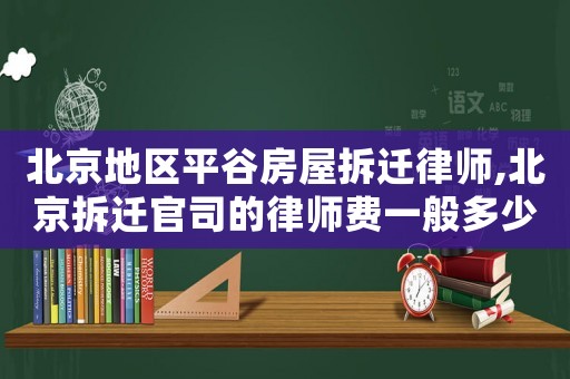 北京地區平谷房屋拆遷律師,北京拆遷官司的律師費一般多少
