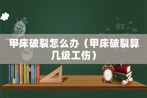 甲床破裂怎么辦（甲床破裂算幾級(jí)工傷）