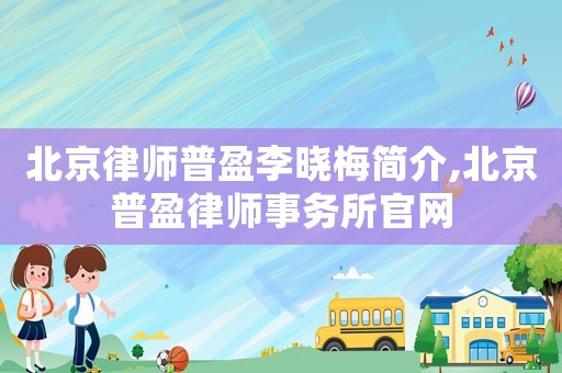 北京律師普盈李曉梅簡介,北京普盈律師事務(wù)所官網(wǎng)
