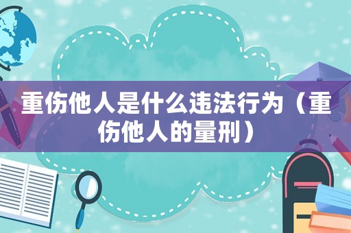 重傷他人是什么違法行為（重傷他人的量刑）