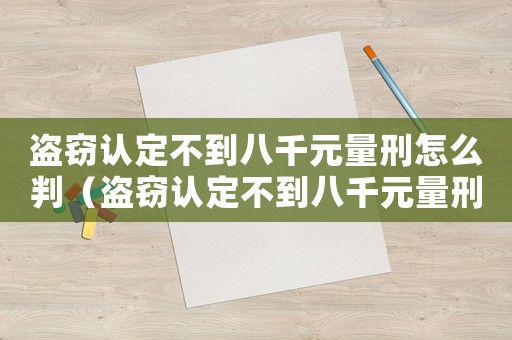 盜竊認定不到八千元量刑怎么判（盜竊認定不到八千元量刑）
