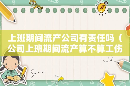 上班期間流產公司有責任嗎（公司上班期間流產算不算工傷）