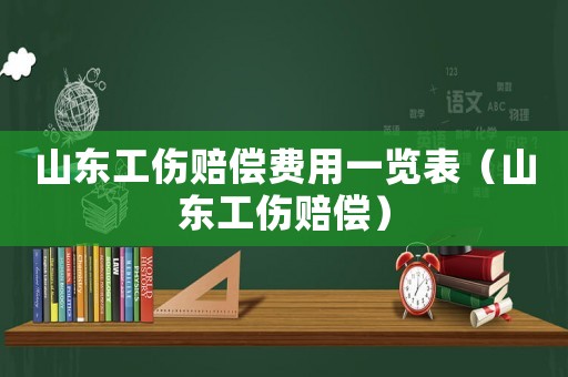 山東工傷賠償費用一覽表（山東工傷賠償）