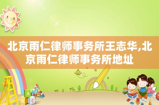 北京雨仁律師事務所王志華,北京雨仁律師事務所地址