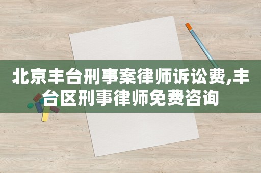 北京豐臺刑事案律師訴訟費,豐臺區刑事律師免費咨詢