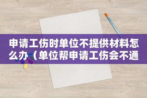 申請工傷時單位不提供材料怎么辦（單位幫申請工傷會不通過嗎）