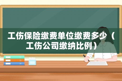 工傷保險繳費單位繳費多少（工傷公司繳納比例）