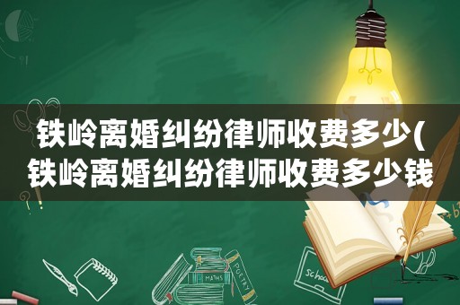 鐵嶺離婚糾紛律師收費多少(鐵嶺離婚糾紛律師收費多少錢)