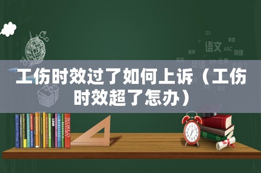 工傷時效過了如何上訴（工傷時效超了怎辦）