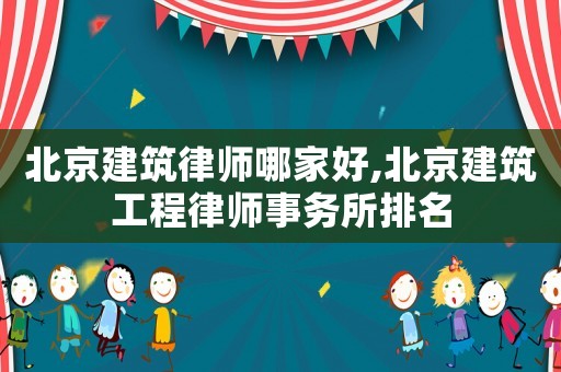 北京建筑律師哪家好,北京建筑工程律師事務所排名