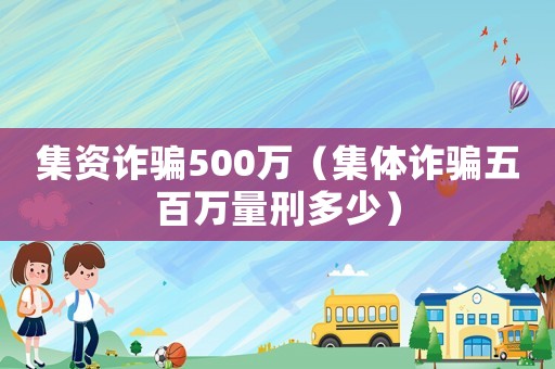 集資詐騙500萬（集體詐騙五百萬量刑多少）