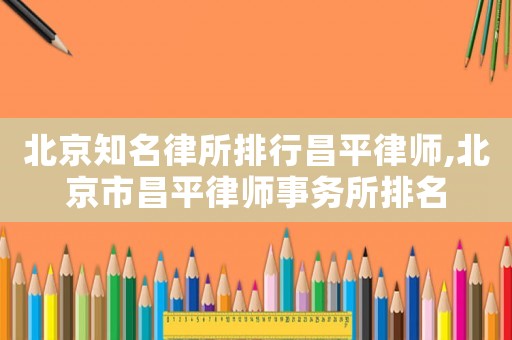北京知名律所排行昌平律師,北京市昌平律師事務(wù)所排名
