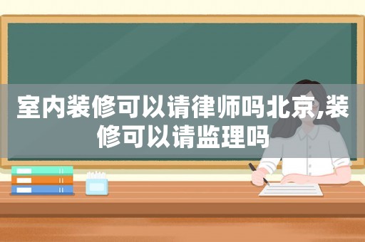 室內裝修可以請律師嗎北京,裝修可以請監理嗎
