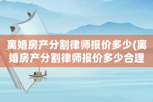 離婚房產(chǎn)分割律師報(bào)價(jià)多少(離婚房產(chǎn)分割律師報(bào)價(jià)多少合理)