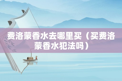 費洛蒙香水去哪里買（買費洛蒙香水犯法嗎）