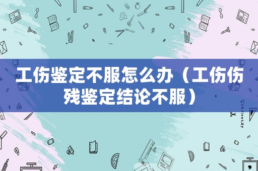 工傷鑒定不服怎么辦（工傷傷殘鑒定結(jié)論不服）