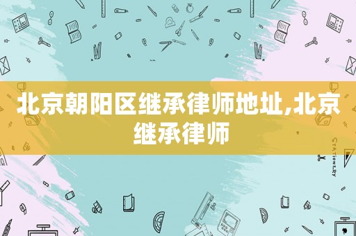 北京朝陽區繼承律師地址,北京 繼承律師