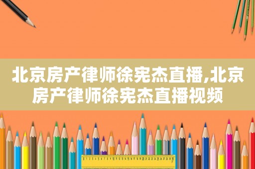 北京房產律師徐憲杰直播,北京房產律師徐憲杰直播視頻