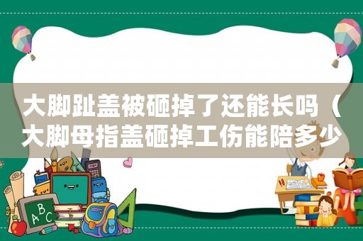 大腳趾蓋被砸掉了還能長嗎（大腳母指蓋砸掉工傷能陪多少錢）