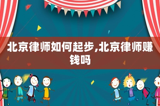 北京律師如何起步,北京律師賺錢嗎