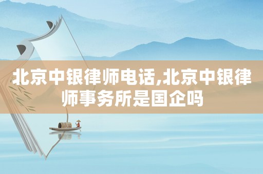 北京中銀律師電話,北京中銀律師事務所是國企嗎