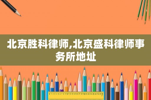 北京勝科律師,北京盛科律師事務所地址
